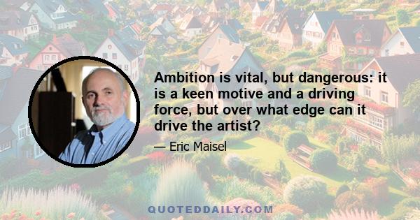 Ambition is vital, but dangerous: it is a keen motive and a driving force, but over what edge can it drive the artist?