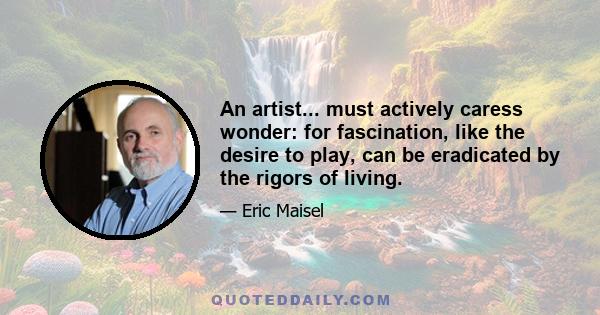 An artist... must actively caress wonder: for fascination, like the desire to play, can be eradicated by the rigors of living.