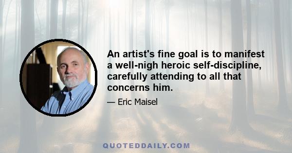 An artist's fine goal is to manifest a well-nigh heroic self-discipline, carefully attending to all that concerns him.