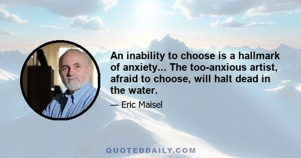 An inability to choose is a hallmark of anxiety... The too-anxious artist, afraid to choose, will halt dead in the water.