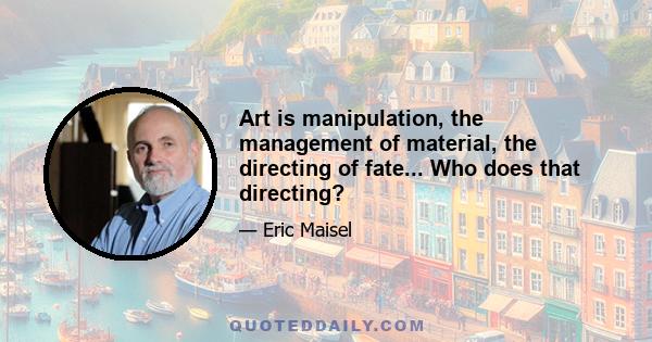 Art is manipulation, the management of material, the directing of fate... Who does that directing?