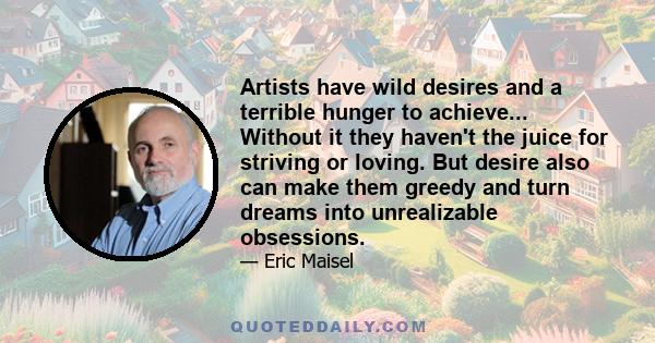 Artists have wild desires and a terrible hunger to achieve... Without it they haven't the juice for striving or loving. But desire also can make them greedy and turn dreams into unrealizable obsessions.