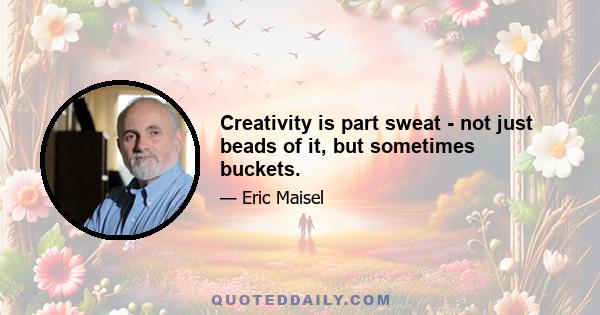 Creativity is part sweat - not just beads of it, but sometimes buckets.