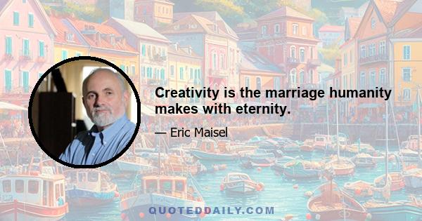 Creativity is the marriage humanity makes with eternity.