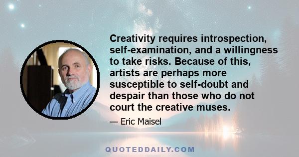 Creativity requires introspection, self-examination, and a willingness to take risks. Because of this, artists are perhaps more susceptible to self-doubt and despair than those who do not court the creative muses.