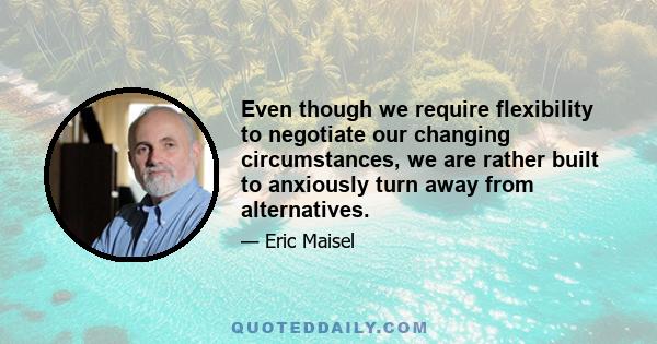 Even though we require flexibility to negotiate our changing circumstances, we are rather built to anxiously turn away from alternatives.