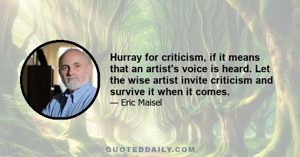 Hurray for criticism, if it means that an artist's voice is heard. Let the wise artist invite criticism and survive it when it comes.