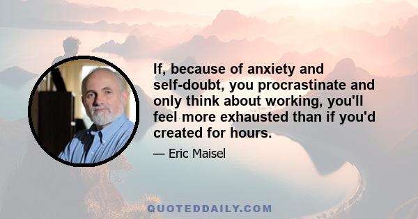 If, because of anxiety and self-doubt, you procrastinate and only think about working, you'll feel more exhausted than if you'd created for hours.