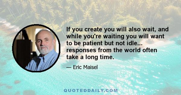 If you create you will also wait, and while you're waiting you will want to be patient but not idle... responses from the world often take a long time.