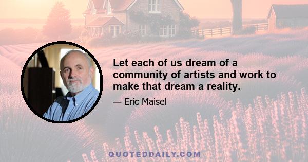 Let each of us dream of a community of artists and work to make that dream a reality.