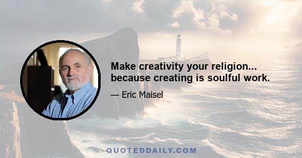 Make creativity your religion... because creating is soulful work.