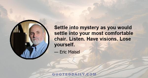 Settle into mystery as you would settle into your most comfortable chair. Listen. Have visions. Lose yourself.