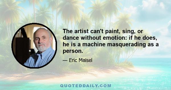 The artist can't paint, sing, or dance without emotion: if he does, he is a machine masquerading as a person.