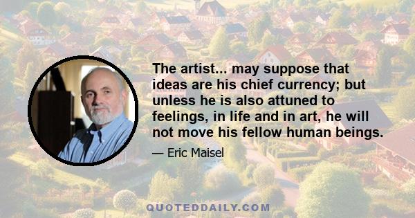 The artist... may suppose that ideas are his chief currency; but unless he is also attuned to feelings, in life and in art, he will not move his fellow human beings.