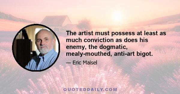 The artist must possess at least as much conviction as does his enemy, the dogmatic, mealy-mouthed, anti-art bigot.