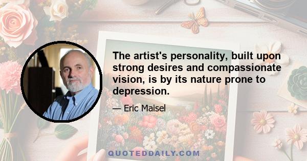 The artist's personality, built upon strong desires and compassionate vision, is by its nature prone to depression.