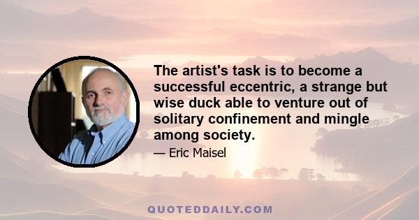 The artist's task is to become a successful eccentric, a strange but wise duck able to venture out of solitary confinement and mingle among society.