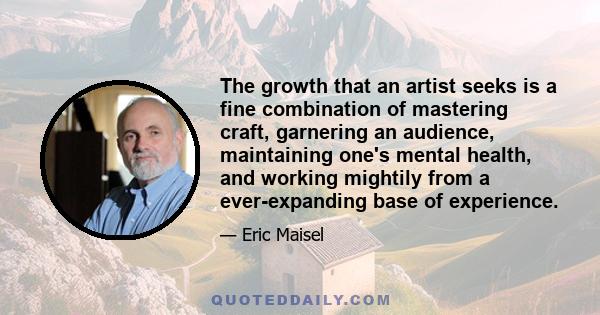 The growth that an artist seeks is a fine combination of mastering craft, garnering an audience, maintaining one's mental health, and working mightily from a ever-expanding base of experience.