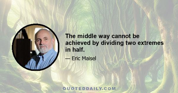 The middle way cannot be achieved by dividing two extremes in half.