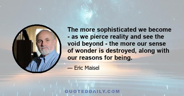 The more sophisticated we become - as we pierce reality and see the void beyond - the more our sense of wonder is destroyed, along with our reasons for being.