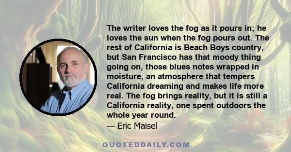 The writer loves the fog as it pours in; he loves the sun when the fog pours out. The rest of California is Beach Boys country, but San Francisco has that moody thing going on, those blues notes wrapped in moisture, an