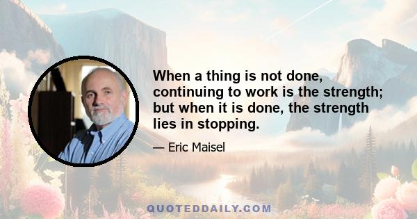 When a thing is not done, continuing to work is the strength; but when it is done, the strength lies in stopping.