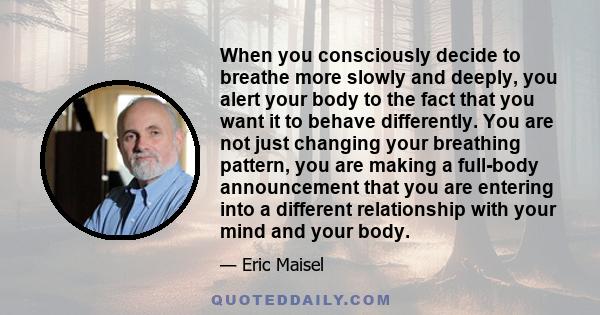 When you consciously decide to breathe more slowly and deeply, you alert your body to the fact that you want it to behave differently. You are not just changing your breathing pattern, you are making a full-body