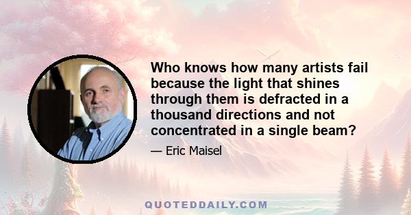 Who knows how many artists fail because the light that shines through them is defracted in a thousand directions and not concentrated in a single beam?