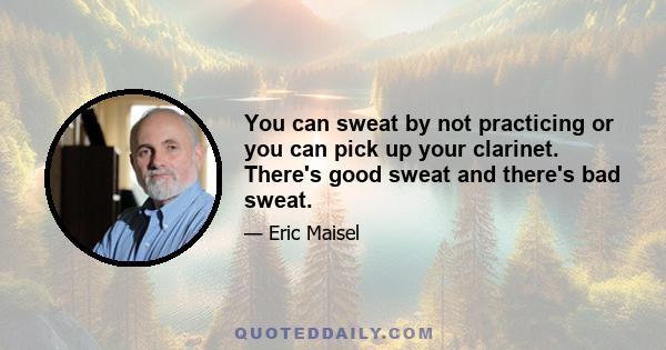 You can sweat by not practicing or you can pick up your clarinet. There's good sweat and there's bad sweat.