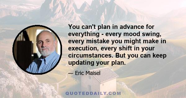 You can't plan in advance for everything - every mood swing, every mistake you might make in execution, every shift in your circumstances. But you can keep updating your plan.