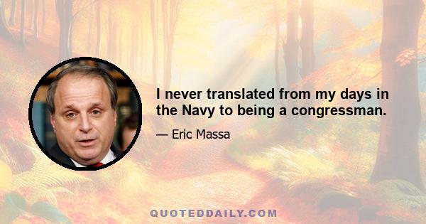 I never translated from my days in the Navy to being a congressman.