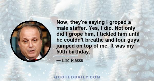 Now, they're saying I groped a male staffer. Yes, I did. Not only did I grope him, I tickled him until he couldn't breathe and four guys jumped on top of me. It was my 50th birthday.