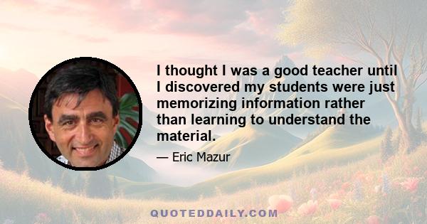 I thought I was a good teacher until I discovered my students were just memorizing information rather than learning to understand the material.