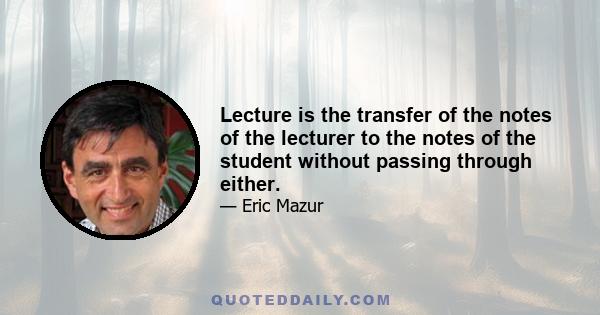 Lecture is the transfer of the notes of the lecturer to the notes of the student without passing through either.