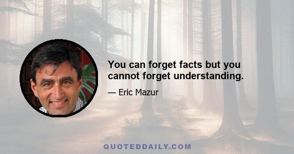 You can forget facts but you cannot forget understanding.