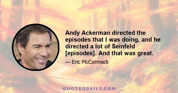 Andy Ackerman directed the episodes that I was doing, and he directed a lot of Seinfeld [episodes]. And that was great.