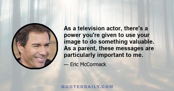 As a television actor, there's a power you're given to use your image to do something valuable. As a parent, these messages are particularly important to me.