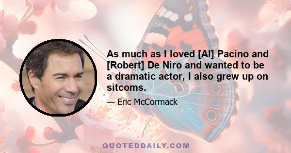 As much as I loved [Al] Pacino and [Robert] De Niro and wanted to be a dramatic actor, I also grew up on sitcoms.