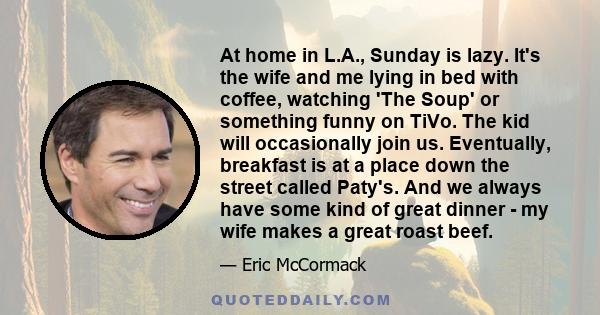 At home in L.A., Sunday is lazy. It's the wife and me lying in bed with coffee, watching 'The Soup' or something funny on TiVo. The kid will occasionally join us. Eventually, breakfast is at a place down the street