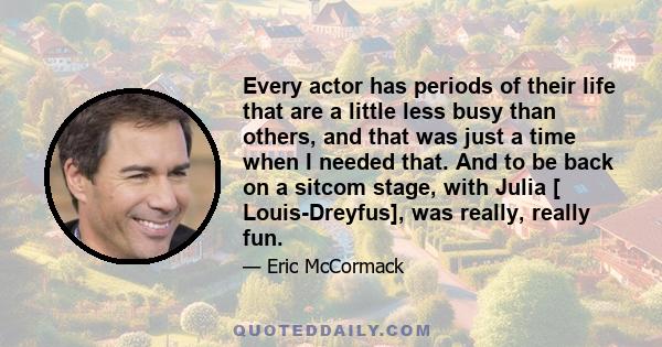 Every actor has periods of their life that are a little less busy than others, and that was just a time when I needed that. And to be back on a sitcom stage, with Julia [ Louis-Dreyfus], was really, really fun.