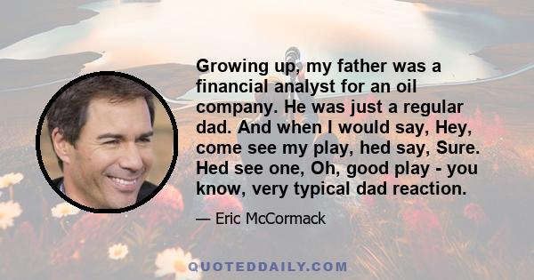 Growing up, my father was a financial analyst for an oil company. He was just a regular dad. And when I would say, Hey, come see my play, hed say, Sure. Hed see one, Oh, good play - you know, very typical dad reaction.