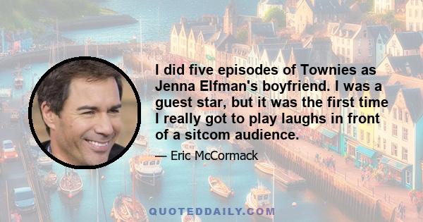 I did five episodes of Townies as Jenna Elfman's boyfriend. I was a guest star, but it was the first time I really got to play laughs in front of a sitcom audience.