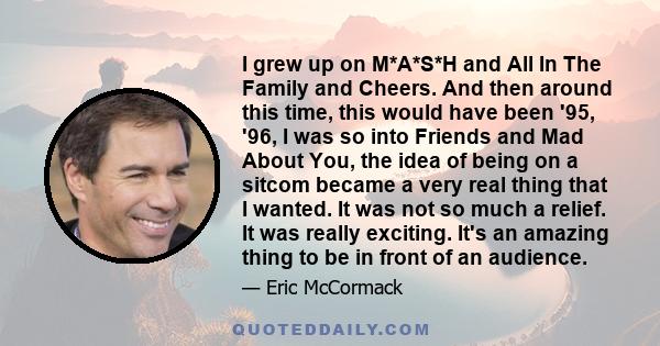 I grew up on M*A*S*H and All In The Family and Cheers. And then around this time, this would have been '95, '96, I was so into Friends and Mad About You, the idea of being on a sitcom became a very real thing that I