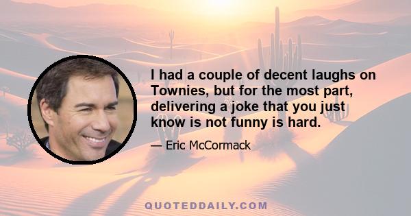 I had a couple of decent laughs on Townies, but for the most part, delivering a joke that you just know is not funny is hard.