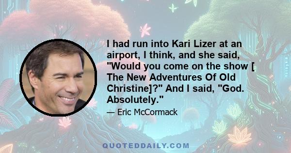 I had run into Kari Lizer at an airport, I think, and she said, Would you come on the show [ The New Adventures Of Old Christine]? And I said, God. Absolutely.