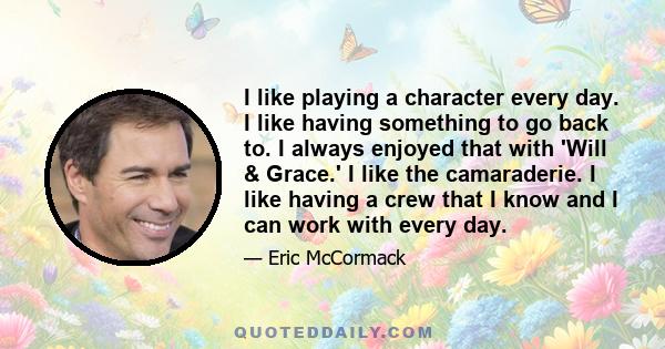 I like playing a character every day. I like having something to go back to. I always enjoyed that with 'Will & Grace.' I like the camaraderie. I like having a crew that I know and I can work with every day.