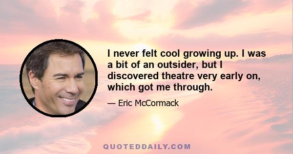 I never felt cool growing up. I was a bit of an outsider, but I discovered theatre very early on, which got me through.