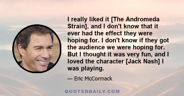 I really liked it [The Andromeda Strain], and I don't know that it ever had the effect they were hoping for. I don't know if they got the audience we were hoping for. But I thought it was very fun, and I loved the