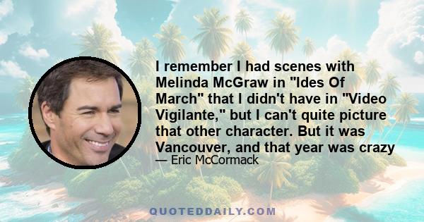 I remember I had scenes with Melinda McGraw in Ides Of March that I didn't have in Video Vigilante, but I can't quite picture that other character. But it was Vancouver, and that year was crazy