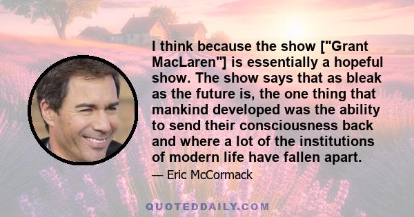 I think because the show [Grant MacLaren] is essentially a hopeful show. The show says that as bleak as the future is, the one thing that mankind developed was the ability to send their consciousness back and where a